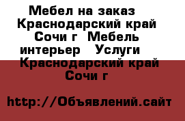 Мебел на заказ  - Краснодарский край, Сочи г. Мебель, интерьер » Услуги   . Краснодарский край,Сочи г.